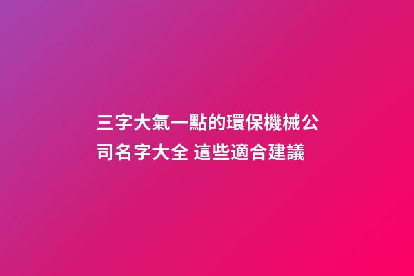 三字大氣一點的環保機械公司名字大全 這些適合建議-第1張-公司起名-玄機派